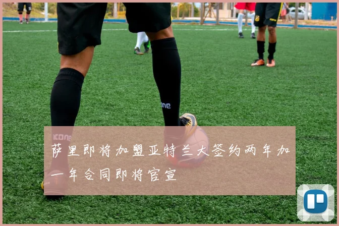 萨里即将加盟亚特兰大签约两年加一年合同即将官宣
