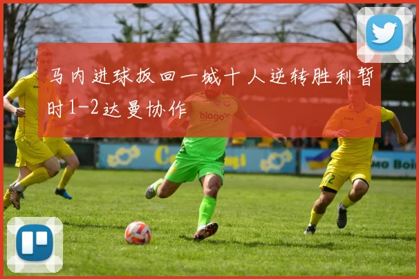马内进球扳回一城十人逆转胜利暂时1-2达曼协作