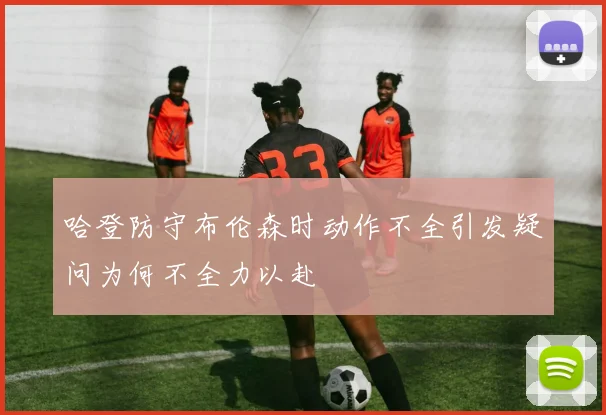 哈登防守布伦森时动作不全引发疑问为何不全力以赴