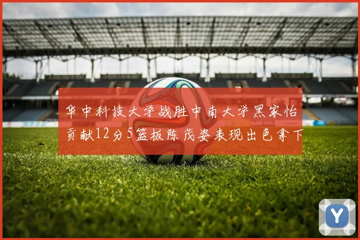 华中科技大学战胜中南大学黑家怡贡献12分5篮板陈茂姿表现出色拿下19分7篮板
