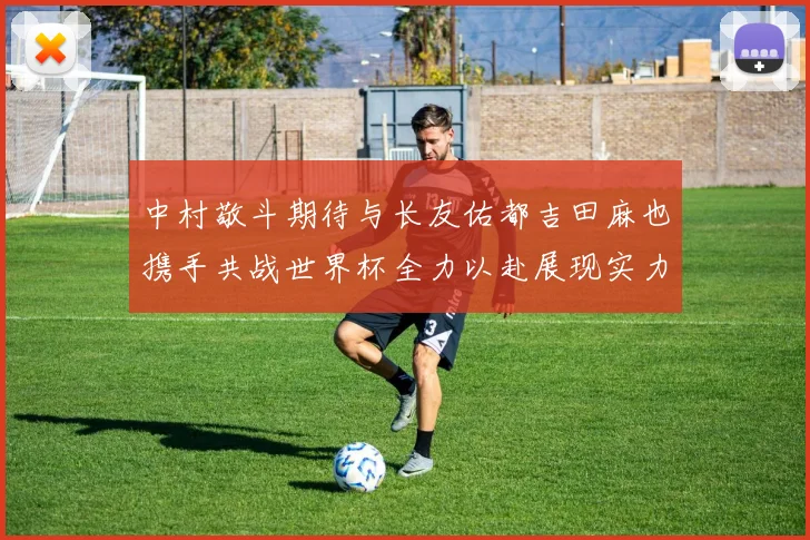 中村敬斗期待与长友佑都吉田麻也携手共战世界杯全力以赴展现实力