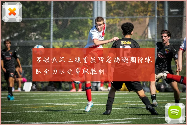 客战武汉三镇首发阵容揭晓期待球队全力以赴争取胜利